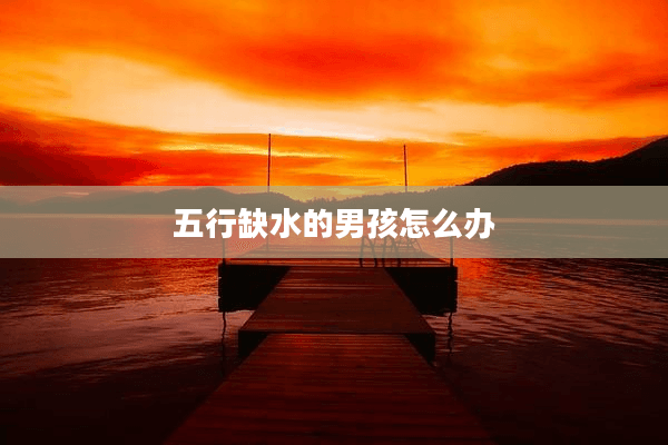 五行缺水的男孩怎么办