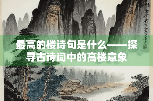 最高的楼诗句是什么——探寻古诗词中的高楼意象
