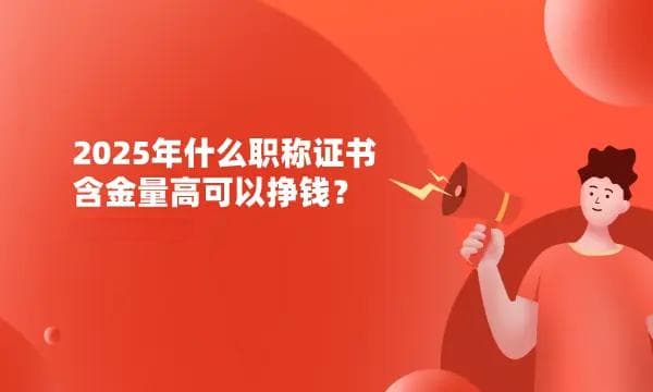 2025年什么职称证书含金量高可以挣钱？3个职称证书考过就能升职加薪