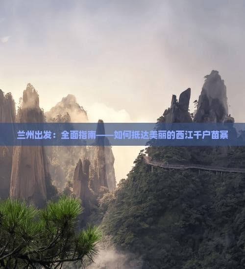 兰州出发：全面指南——如何抵达美丽的西江千户苗寨