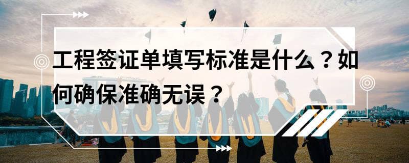 工程签证单填写标准是什么？如何确保准确无误？