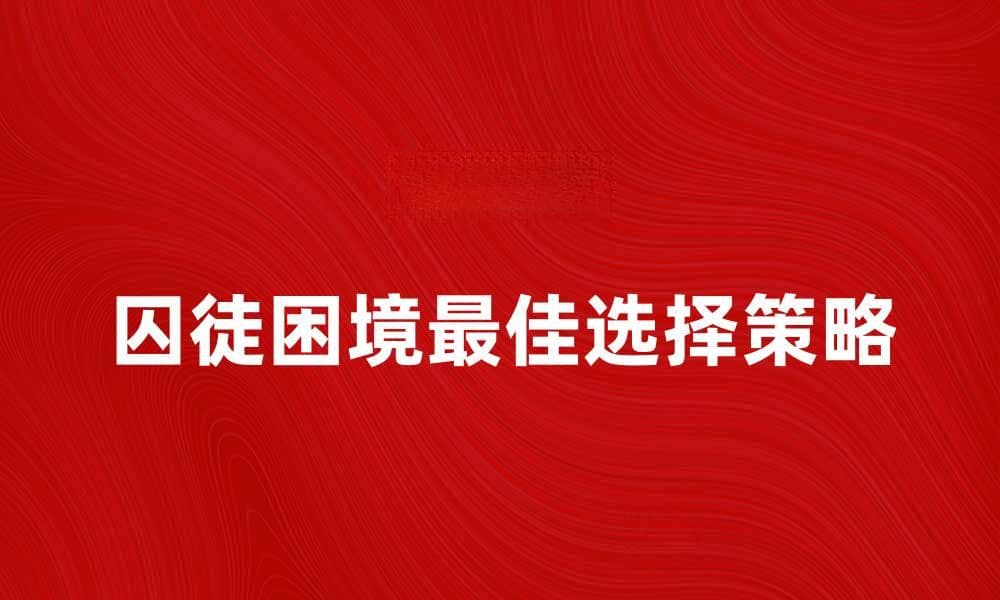 囚徒困境解析：如何在博弈中做出最佳选择