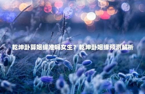 乾坤卦算姻缘准吗女生？乾坤卦姻缘预测解析