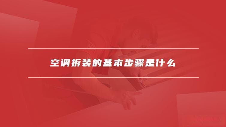 空调拆装的基本步骤是什么，空调拆装的注意事项有哪些