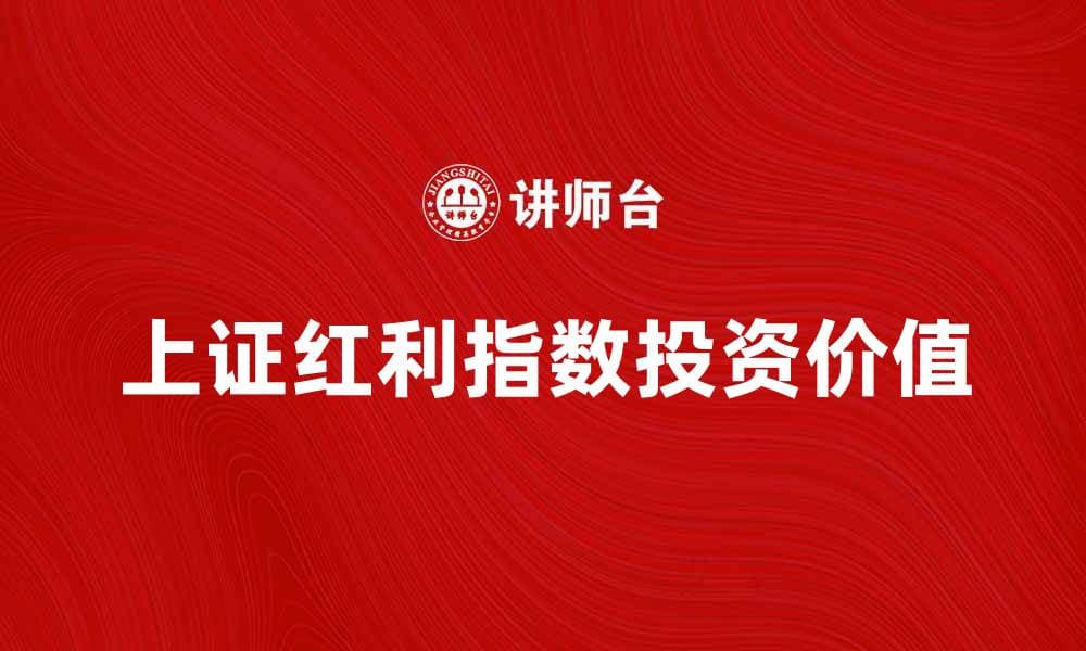 上证红利指数的投资价值与市场分析解析