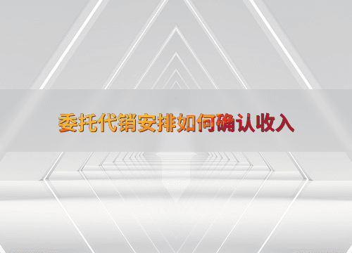 委托代销安排如何确认收入