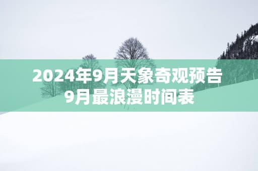 2024年9月天象奇观预告 9月最浪漫时间表