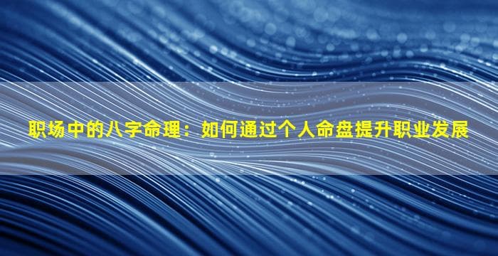 职场中的八字命理：如何通过个人命盘提升职业发展