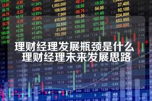 理财经理发展瓶颈是什么？未来该如何突破？