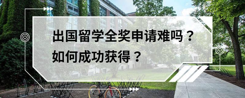 出国留学全奖申请攻略：难点与应对策略