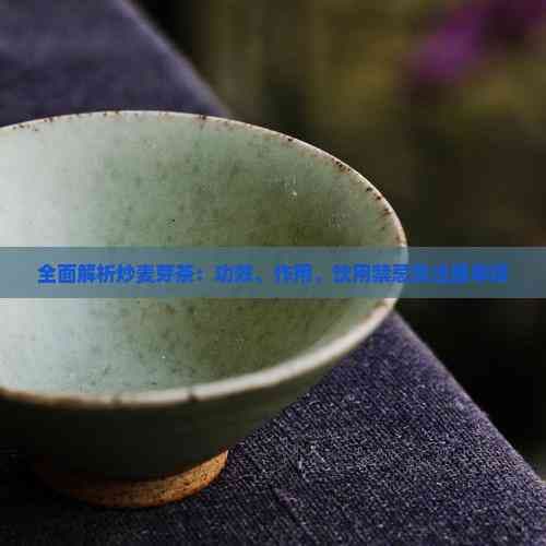 全面解析炒麦芽茶：功效、作用、饮用禁忌及注意事项