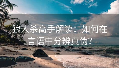 狼人杀高手解读：如何在言语中分辨真伪？
