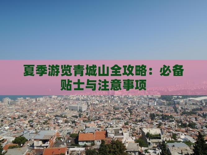 夏季游览青城山全攻略：必备贴士与注意事项