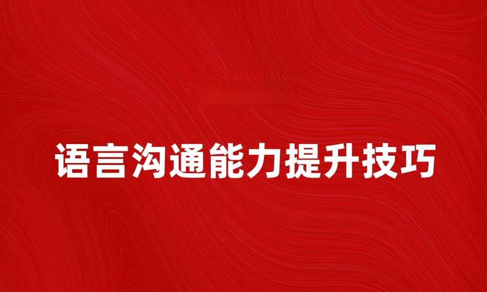 提升语言沟通能力的有效技巧与方法
