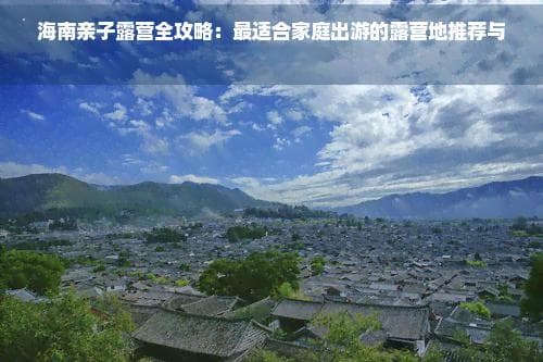 海南亲子露营全攻略：最适合家庭出游的露营地推荐与游玩指南