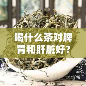 喝什么茶对脾胃和肝脏好？适合肝脾胃的茶饮建议