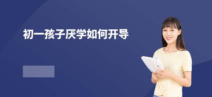 初一学生厌学怎么办？四大策略助力孩子重拾学习兴趣