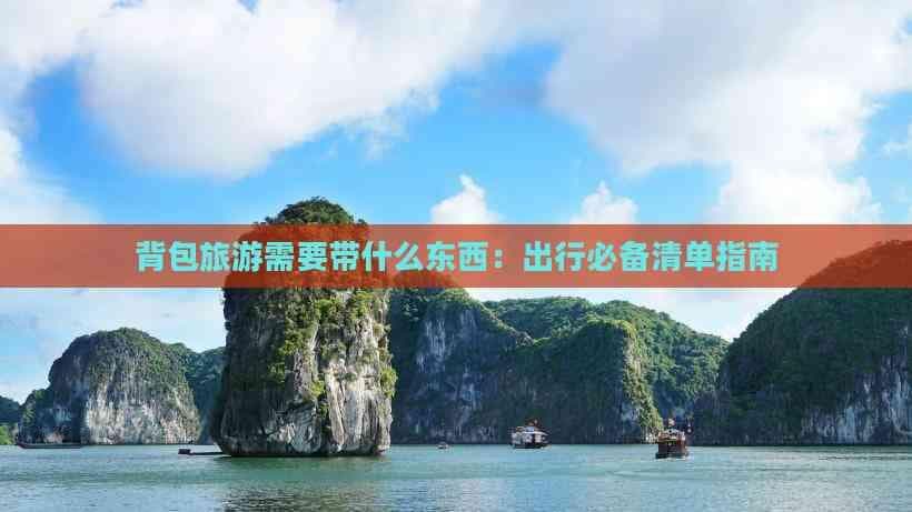 背包旅游需要带什么东西：出行必备清单指南