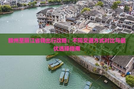 赣州至丽江省钱出行攻略：不同交通方式对比与更优选择指南