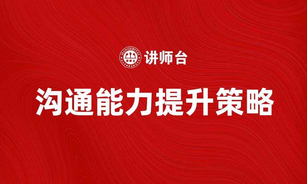 提升自我沟通能力的有效策略与技巧