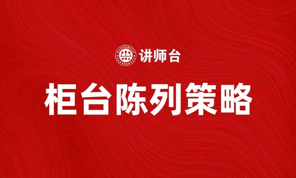 提升销售的柜台陈列技巧与策略