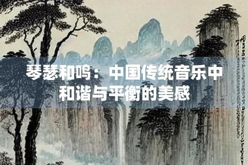 琴瑟和鸣：中国传统音乐中和谐与平衡的美感