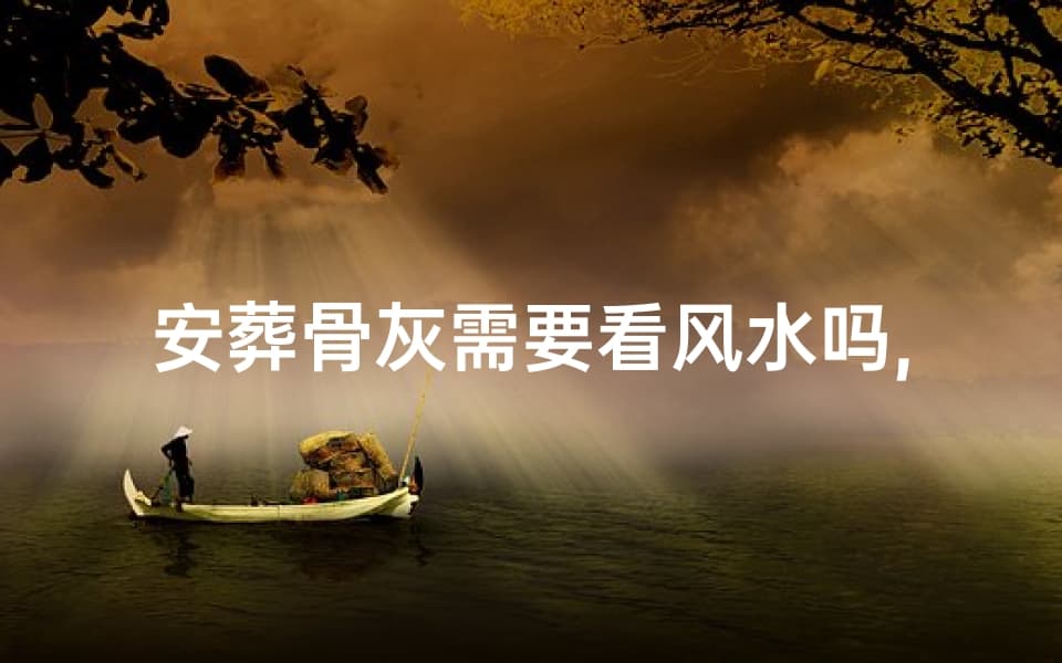 安葬骨灰需要看风水吗？骨灰安葬风水讲究全解析