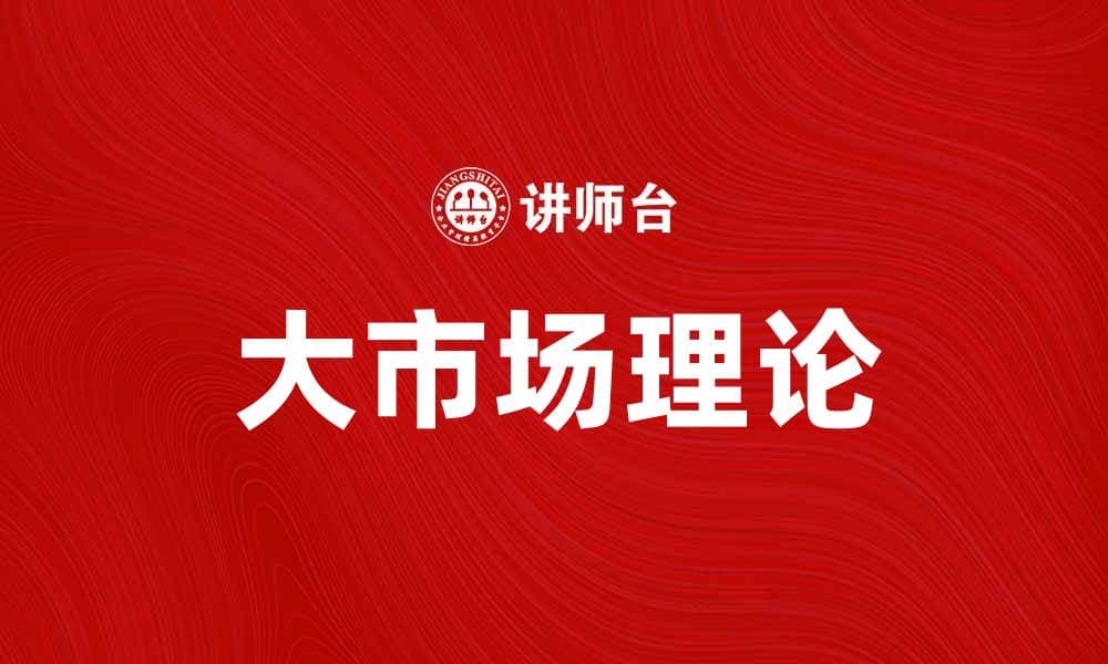 探索大市场理论：如何推动经济增长与创新发展