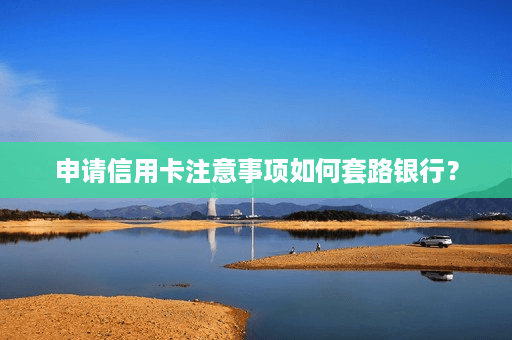 申请信用卡注意事项如何套路银行？