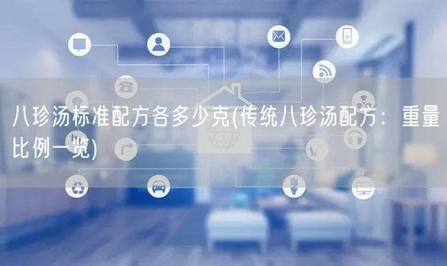 八珍汤标准配方各多少克(传统八珍汤配方：重量比例一览)