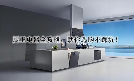 厨卫电器全攻略，助你选购不踩坑！