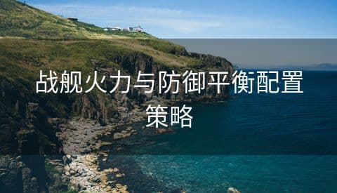 战舰火力与防御平衡配置策略