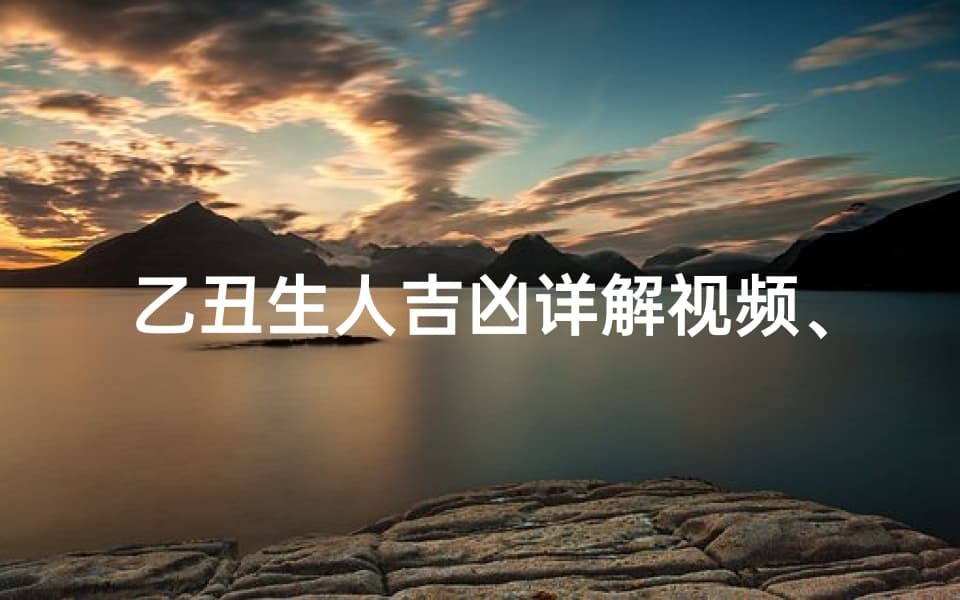 乙丑生人吉凶详解视频、《乙丑年命理揭秘：吉凶详析视频教程》