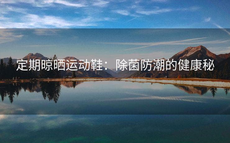定期晾晒运动鞋：除菌防潮的健康秘籍