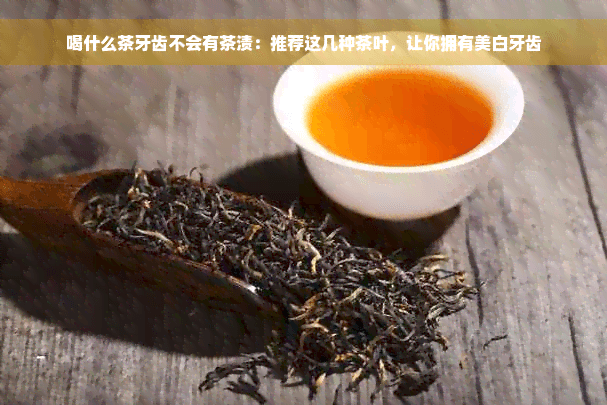 喝什么茶牙齿不会有茶渍：推荐这几种茶叶，让你拥有美白牙齿