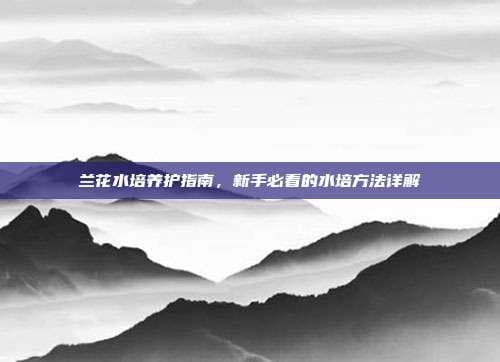 兰花水培养护指南，新手必看的水培方法详解