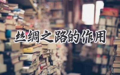 丝绸之路的作用：贸易、文化交流与文明互鉴之路
