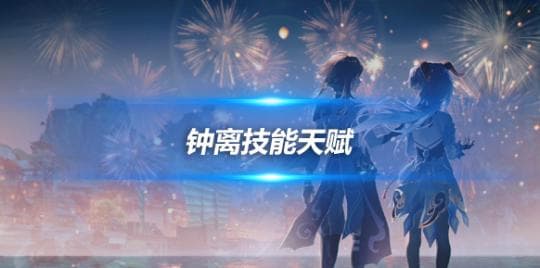 钟离角色攻略心得，钟离角色技能天赋分析