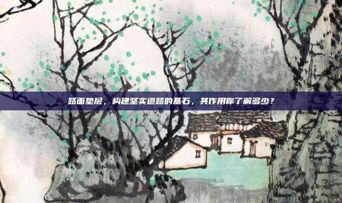 路面垫层，构建坚实道路的基石，其作用你了解多少？