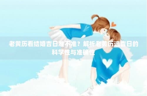 老黄历看结婚吉日准不准？解析老黄历选吉日的科学性与准确性