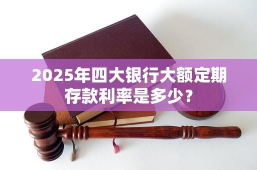 2025年四大银行大额定期存款利率预测及投资指南