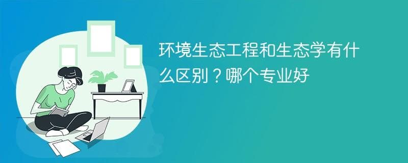 环境生态工程和生态学有什么区别？哪个专业好