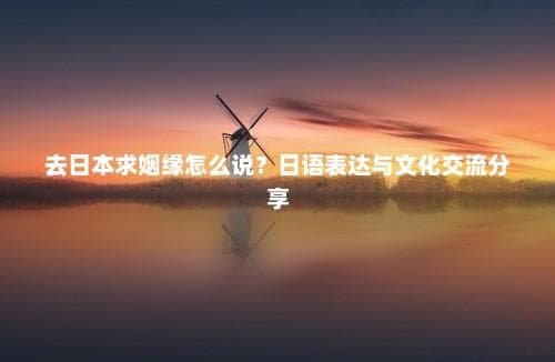 日本求姻缘指南：从传统相亲到现代交友，文化礼仪全解析
