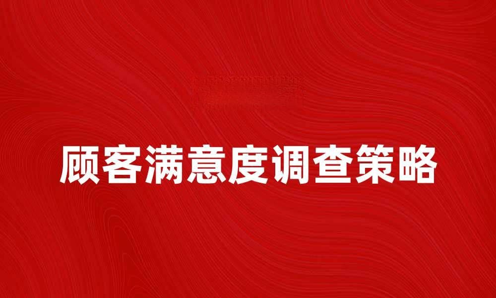 提升顾客满意度调查的有效策略与方法