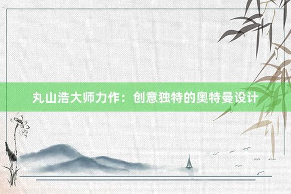 丸山浩大师力作：创意独特的奥特曼设计