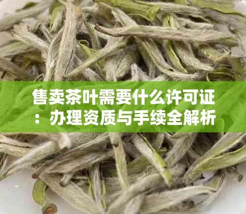 售卖茶叶需要什么许可证：办理资质与手续全解析