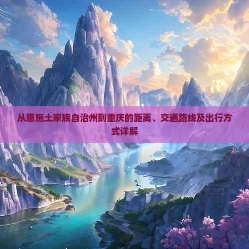 从恩施土家族自治州到重庆的距离、交通路线及出行方式详解