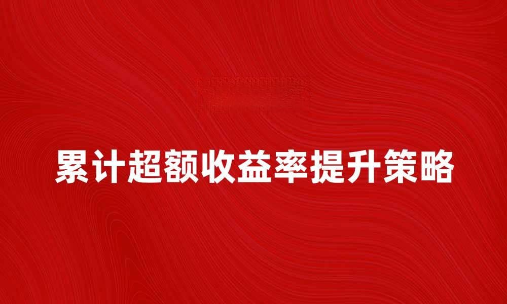 如何提升累计超额收益率的投资策略解析