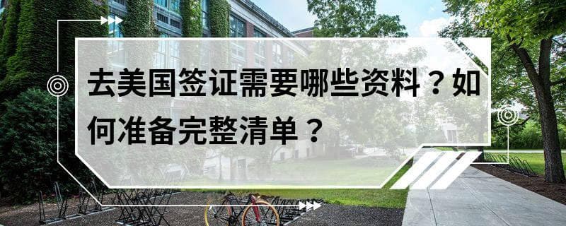 去美国签证需要哪些资料？如何准备完整清单？
