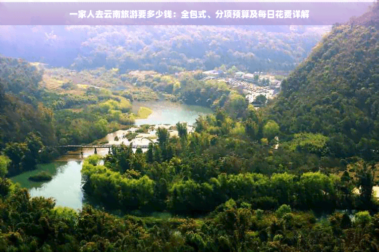 一家人去云南旅游要多少钱：全包式、分项预算及每日花费详解